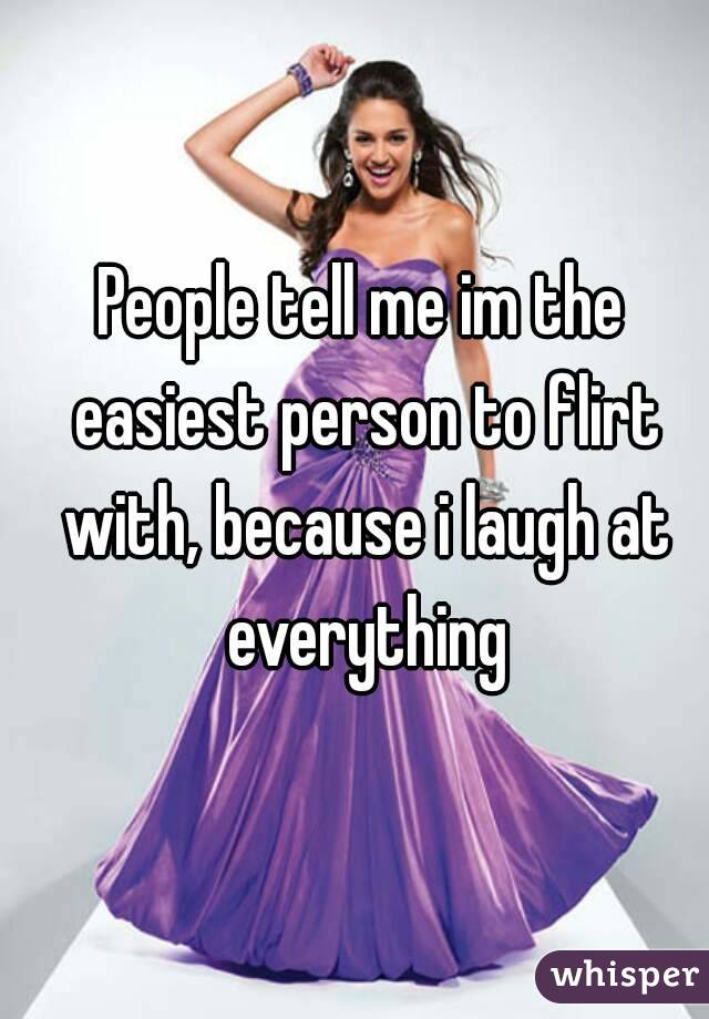 People tell me im the easiest person to flirt with, because i laugh at everything