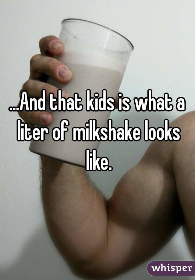 ...And that kids is what a liter of milkshake looks like.