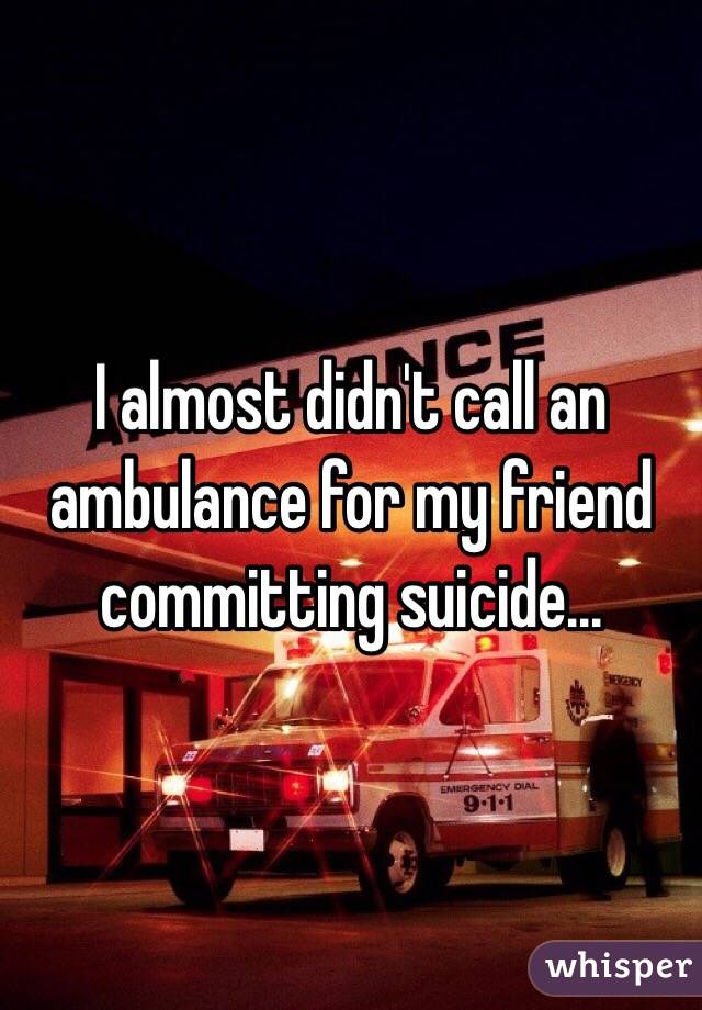 I almost didn't call an ambulance for my friend committing suicide... 