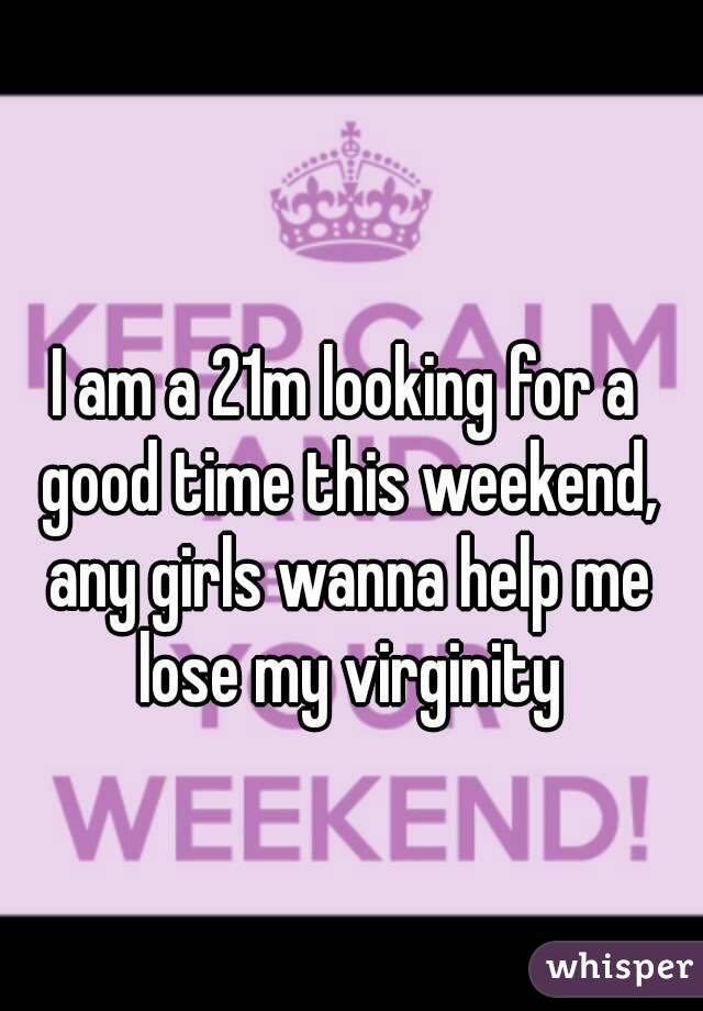 I am a 21m looking for a good time this weekend, any girls wanna help me lose my virginity