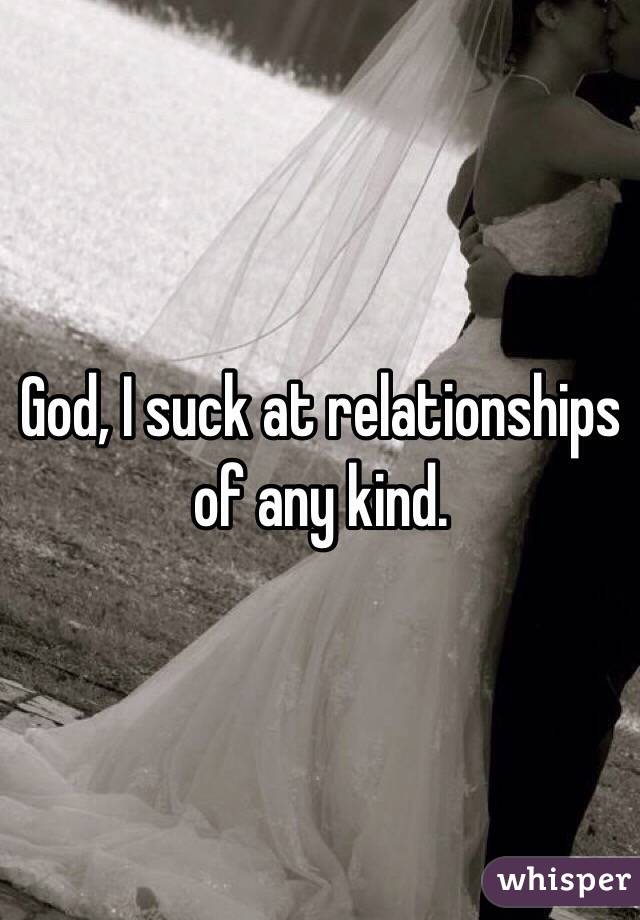 God, I suck at relationships of any kind. 