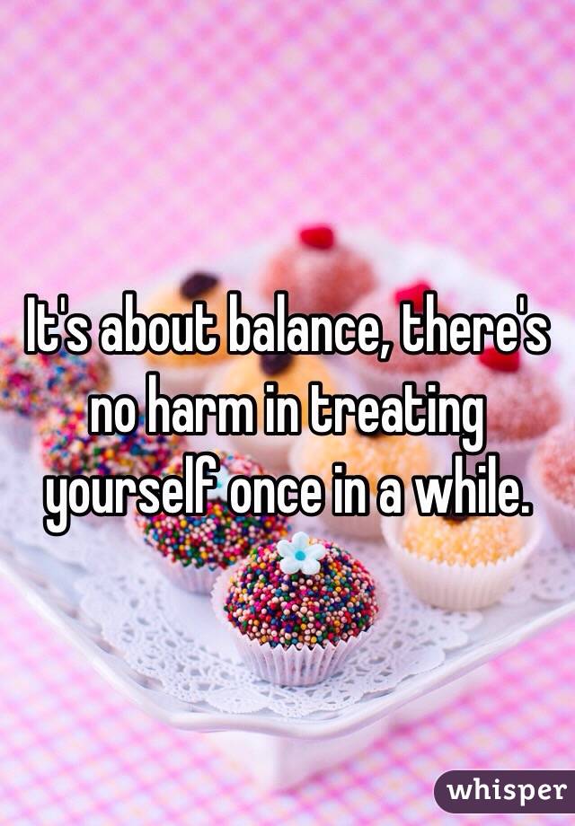 It's about balance, there's no harm in treating yourself once in a while.