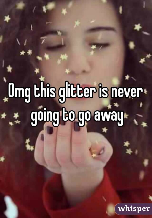 Omg this glitter is never going to go away