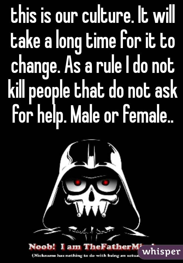  this is our culture. It will take a long time for it to change. As a rule I do not kill people that do not ask for help. Male or female..