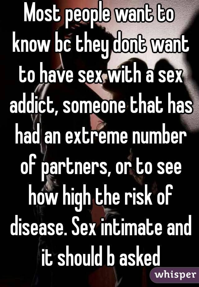 Most people want to know bc they dont want to have sex with a sex addict, someone that has had an extreme number of partners, or to see how high the risk of disease. Sex intimate and it should b asked