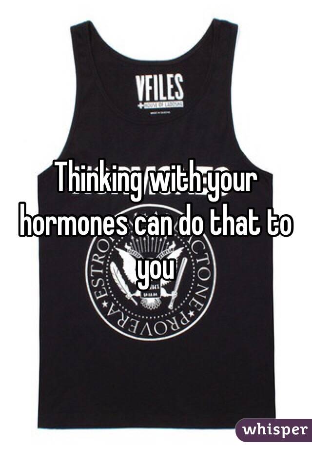 Thinking with your hormones can do that to you