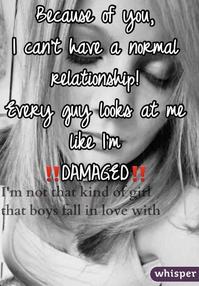 Because of you,
I can't have a normal relationship!
Every guy looks at me like I'm 
‼️DAMAGED‼️