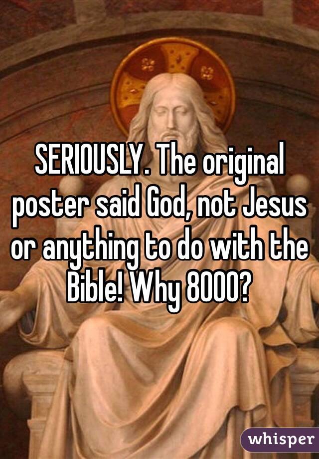 SERIOUSLY. The original poster said God, not Jesus or anything to do with the Bible! Why 8000?
