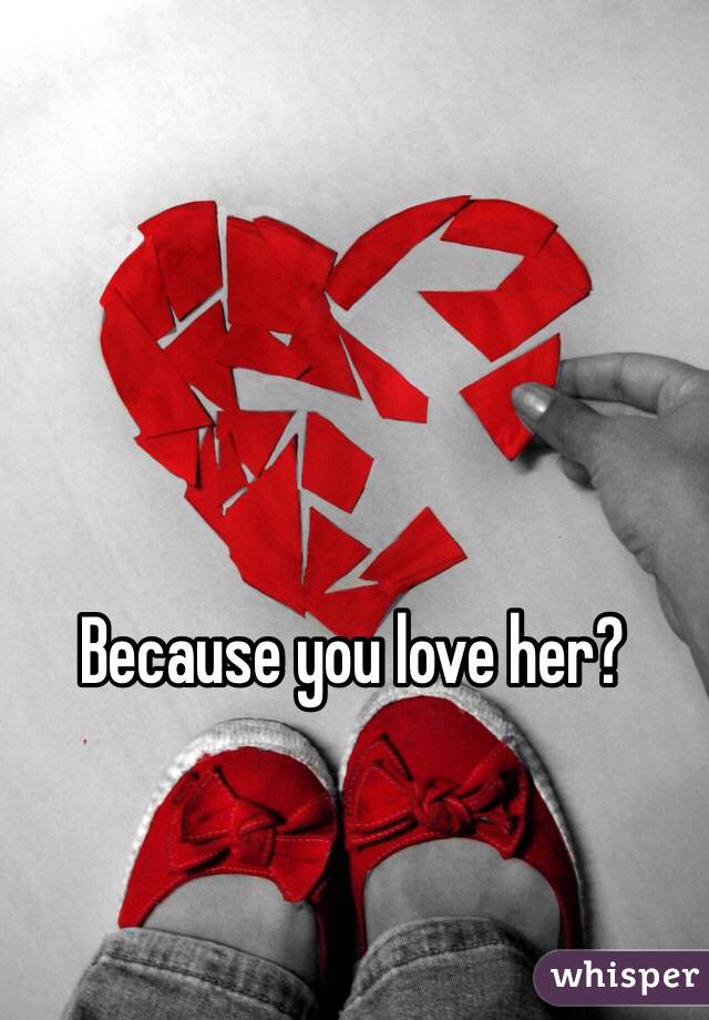 Because you love her?