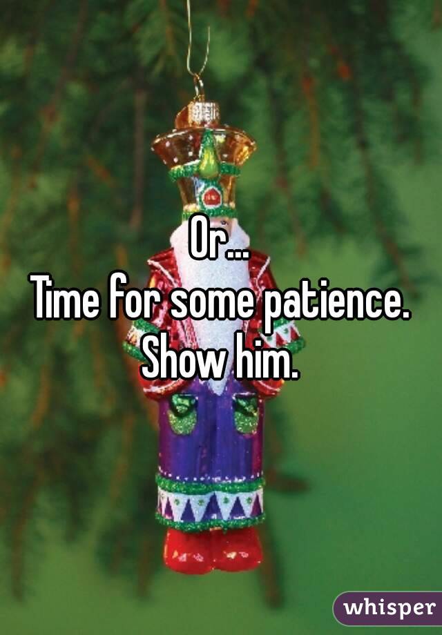 Or...
Time for some patience.
Show him.