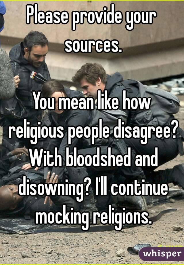 Please provide your sources.

You mean like how religious people disagree? With bloodshed and disowning? I'll continue mocking religions.
