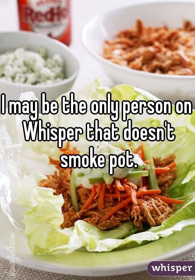 I may be the only person on Whisper that doesn't smoke pot.