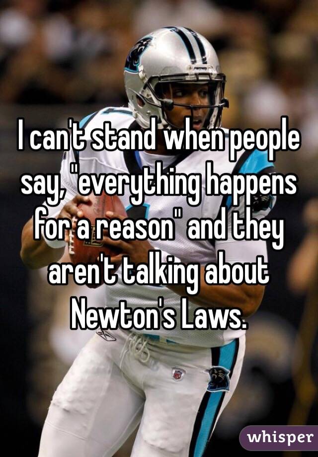 I can't stand when people say, "everything happens for a reason" and they aren't talking about Newton's Laws. 