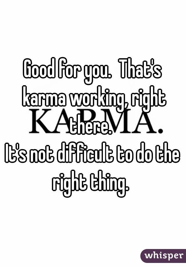 Good for you.  That's karma working, right there.  
It's not difficult to do the right thing.  