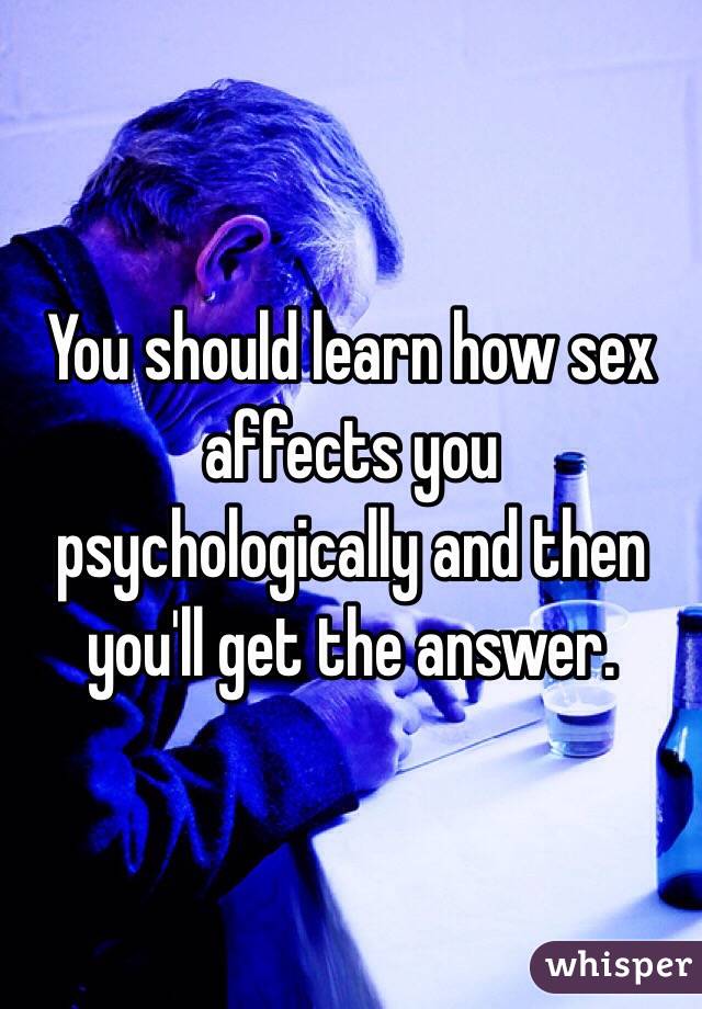 You should learn how sex affects you psychologically and then you'll get the answer. 