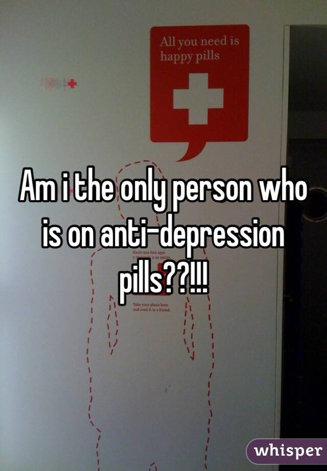 Am i the only person who is on anti-depression pills??!!!