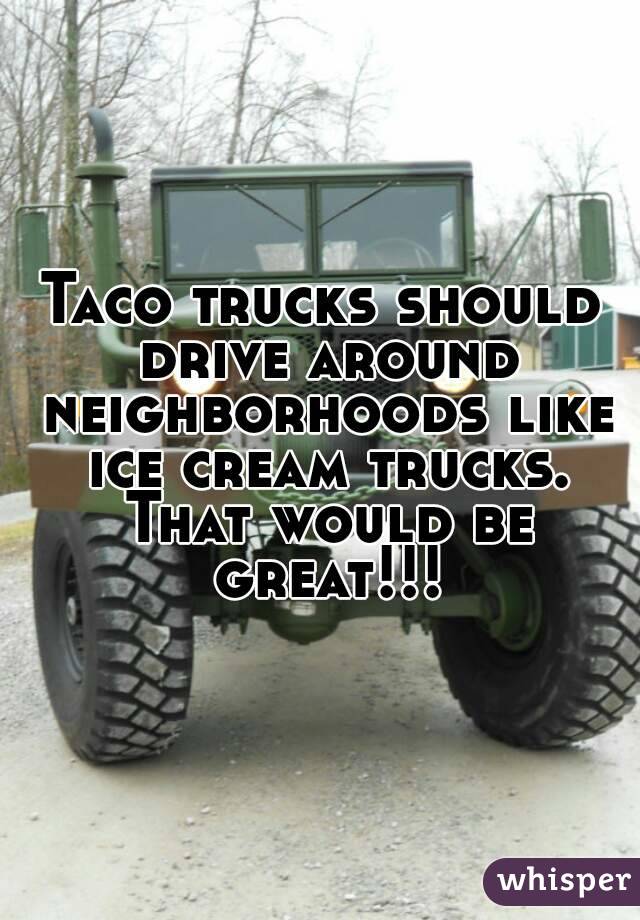 Taco trucks should drive around neighborhoods like ice cream trucks. That would be great!!!