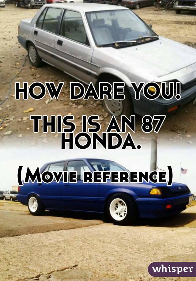 HOW DARE YOU!

THIS IS AN 87 HONDA.

(Movie reference) 