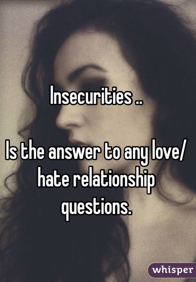 Insecurities .. 

Is the answer to any love/hate relationship questions. 