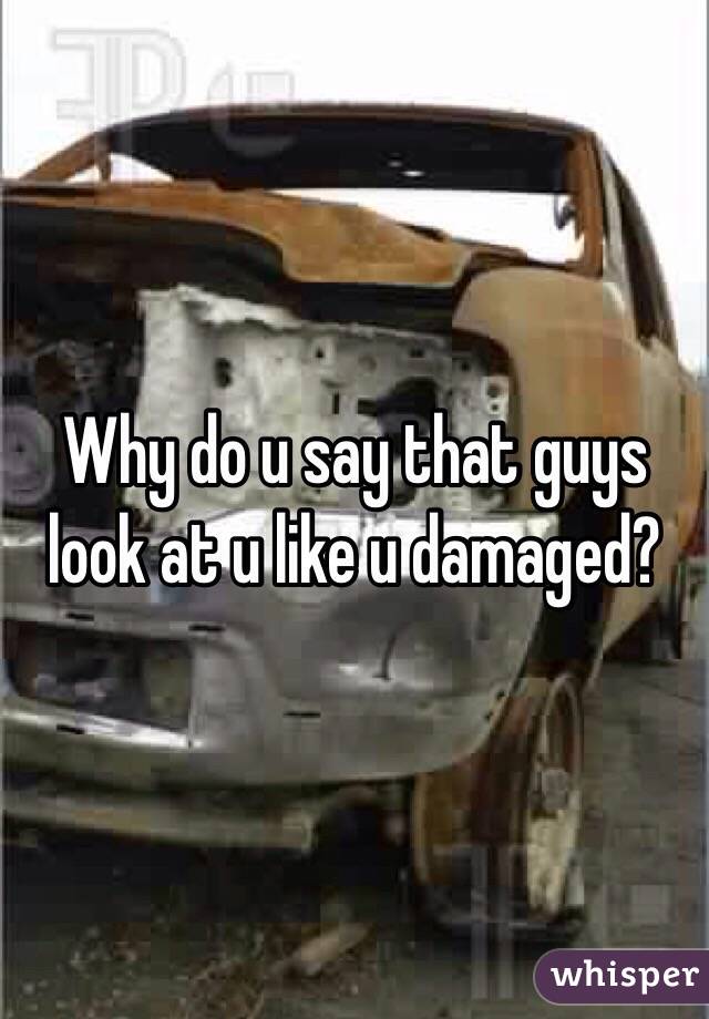 Why do u say that guys look at u like u damaged?