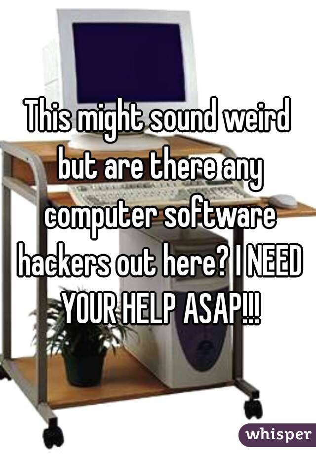 This might sound weird but are there any computer software hackers out here? I NEED YOUR HELP ASAP!!!