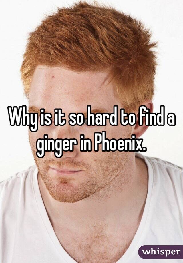 Why is it so hard to find a ginger in Phoenix. 