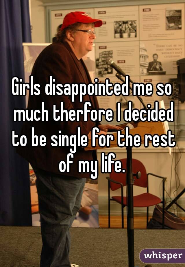 Girls disappointed me so much therfore I decided to be single for the rest of my life. 