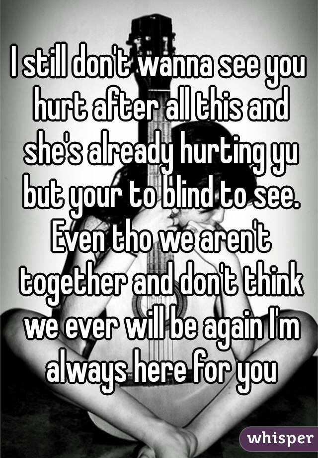 I still don't wanna see you hurt after all this and she's already hurting yu but your to blind to see. Even tho we aren't together and don't think we ever will be again I'm always here for you