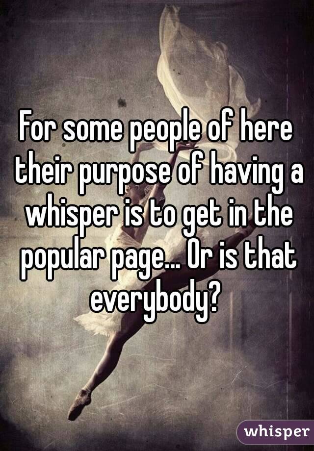 For some people of here their purpose of having a whisper is to get in the popular page... Or is that everybody? 