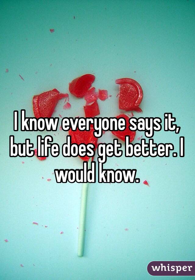 I know everyone says it, but life does get better. I would know. 