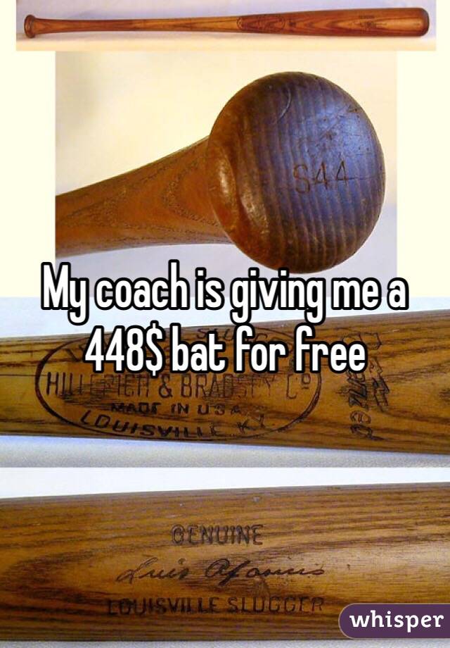 My coach is giving me a 448$ bat for free 