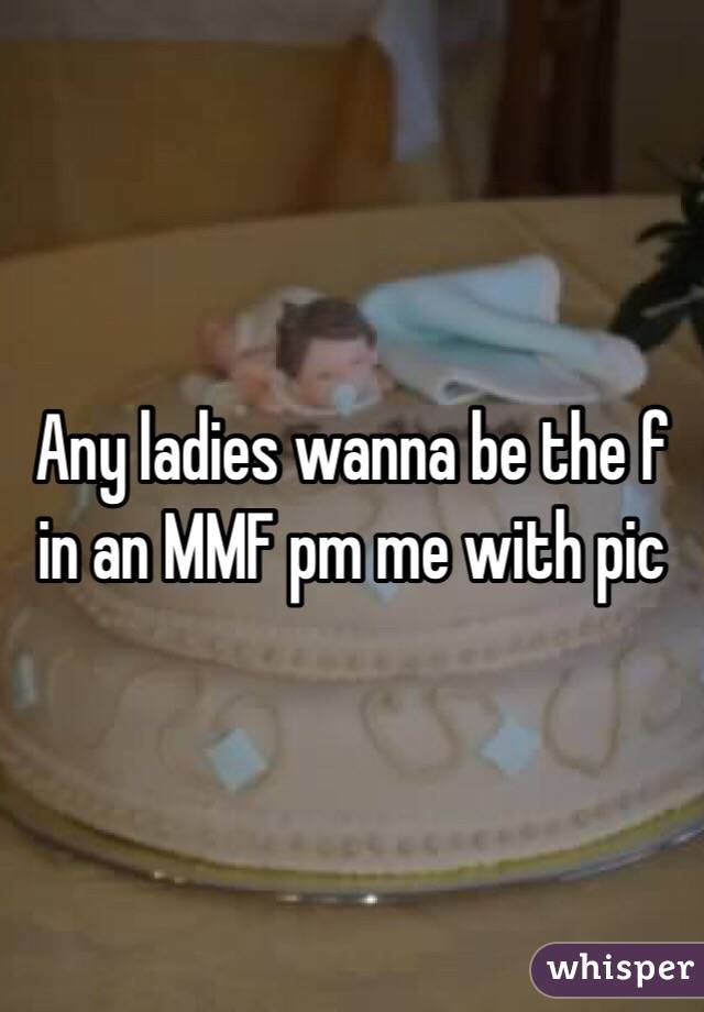 Any ladies wanna be the f in an MMF pm me with pic 