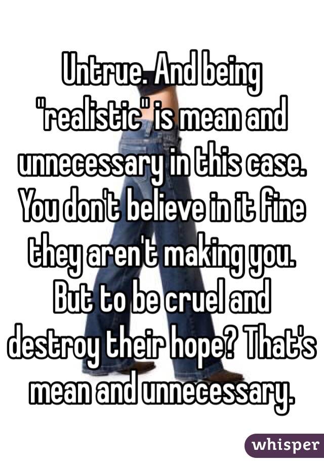 Untrue. And being "realistic" is mean and unnecessary in this case. You don't believe in it fine they aren't making you. But to be cruel and destroy their hope? That's mean and unnecessary. 