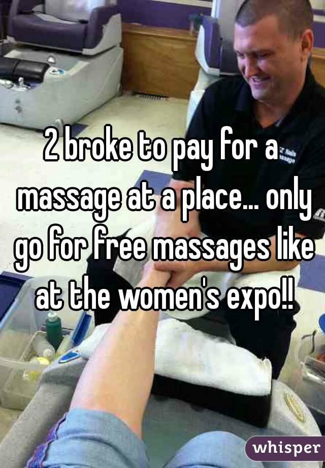 2 broke to pay for a massage at a place... only go for free massages like at the women's expo!!