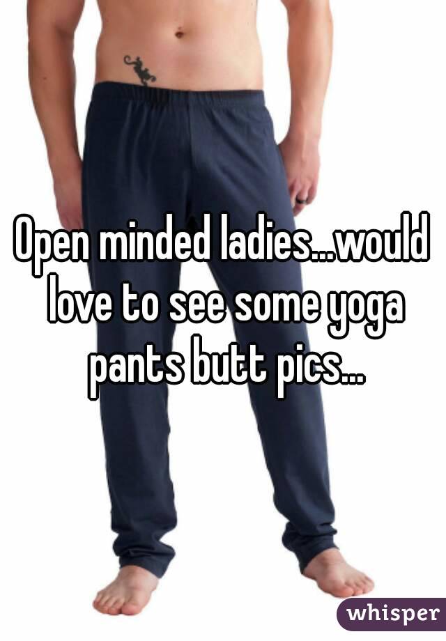 Open minded ladies...would love to see some yoga pants butt pics...