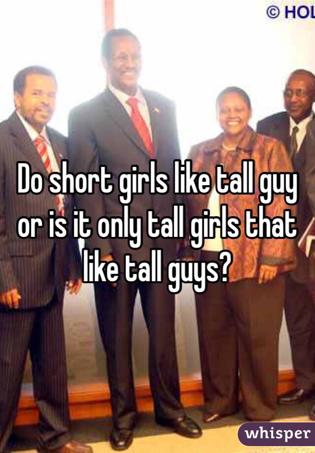 Do short girls like tall guy or is it only tall girls that like tall guys?