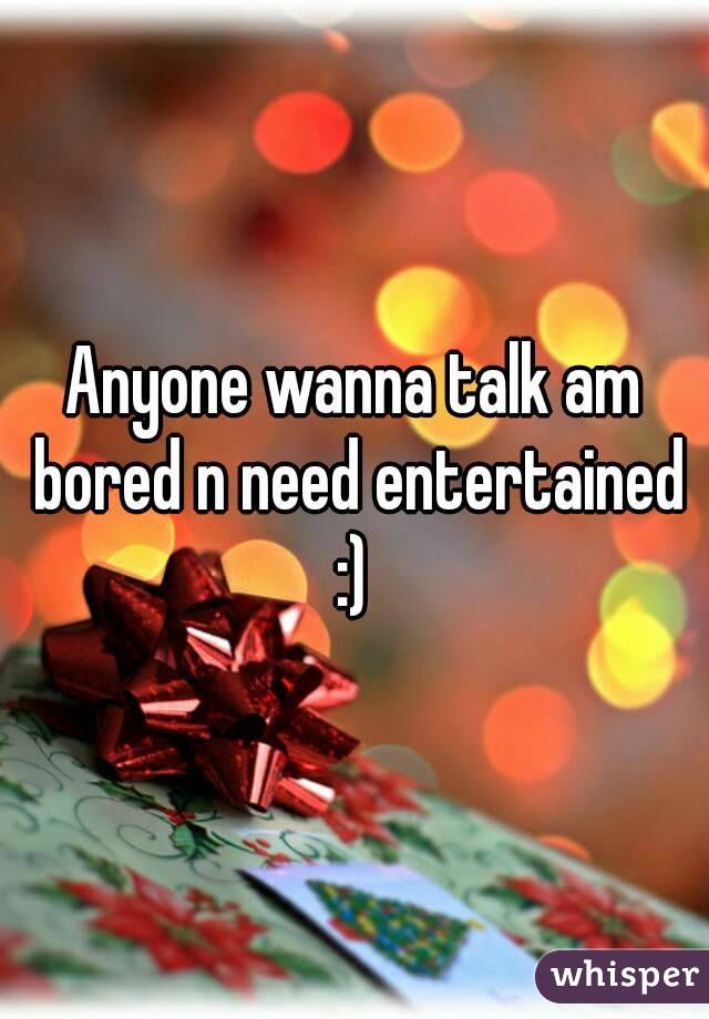 Anyone wanna talk am bored n need entertained :) 