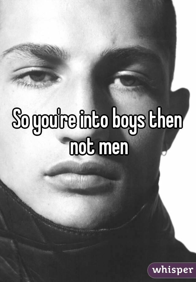 So you're into boys then not men