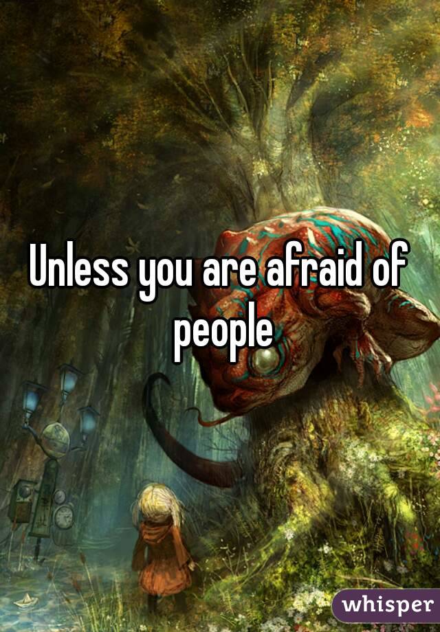 Unless you are afraid of people