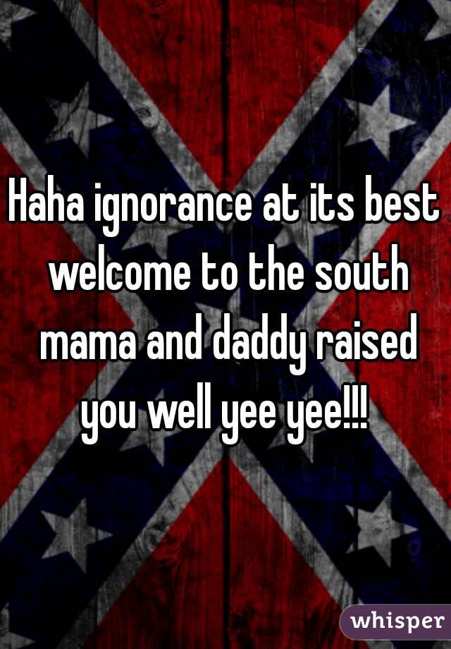 Haha ignorance at its best welcome to the south mama and daddy raised you well yee yee!!! 