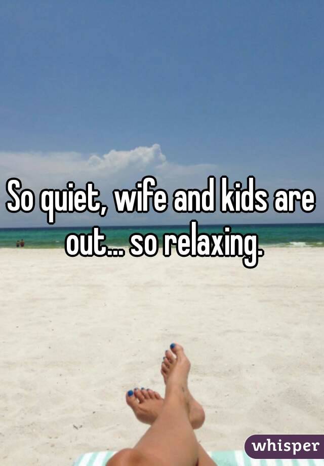 So quiet, wife and kids are out... so relaxing.