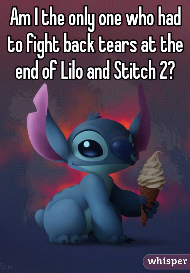 Am I the only one who had to fight back tears at the end of Lilo and Stitch 2?