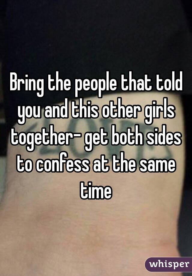 Bring the people that told you and this other girls together- get both sides to confess at the same time