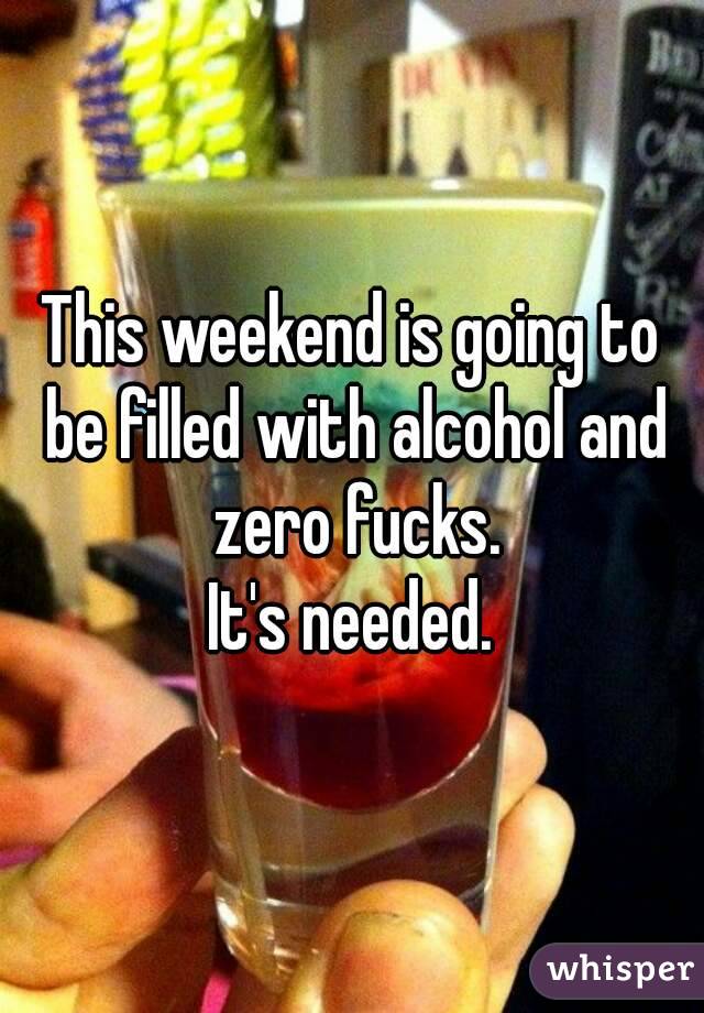 This weekend is going to be filled with alcohol and zero fucks.
It's needed.