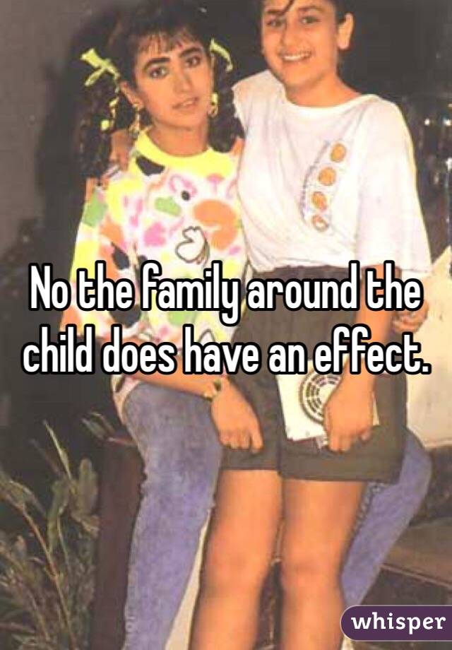 No the family around the child does have an effect. 