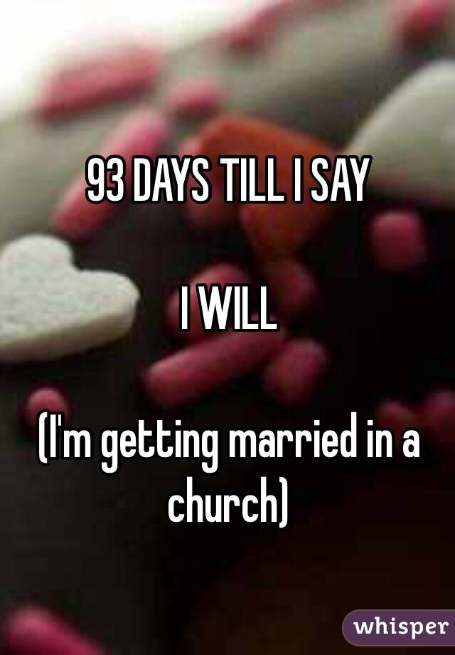 93 DAYS TILL I SAY

I WILL 

(I'm getting married in a church) 