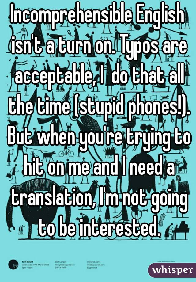 Incomprehensible English isn't a turn on. Typos are acceptable, I  do that all the time (stupid phones!). But when you're trying to hit on me and I need a translation, I'm not going to be interested.