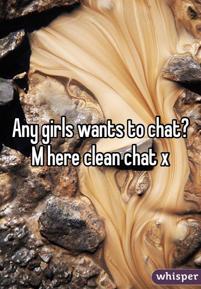 Any girls wants to chat? M here clean chat x 