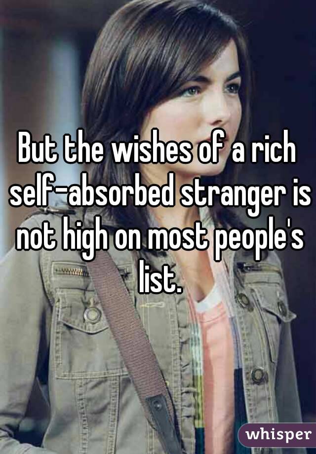 But the wishes of a rich self-absorbed stranger is not high on most people's list.