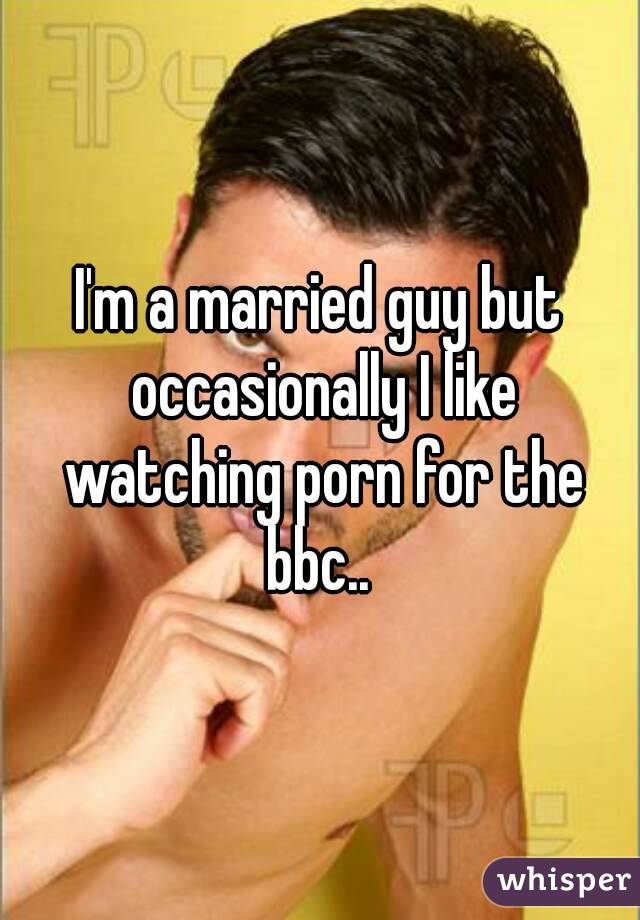 I'm a married guy but occasionally I like watching porn for the bbc.. 